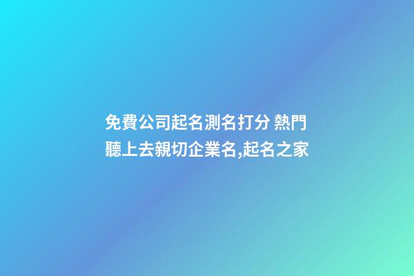 免費公司起名測名打分 熱門聽上去親切企業名,起名之家-第1張-公司起名-玄機派